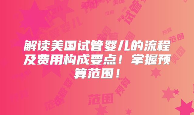 解读美国试管婴儿的流程及费用构成要点！掌握预算范围！