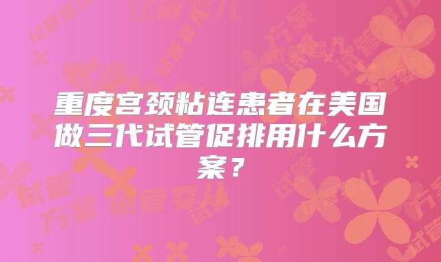 重度宫颈粘连患者在美国做三代试管促排用什么方案?