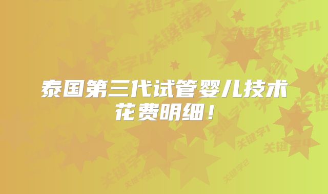 泰国第三代试管婴儿技术花费明细！