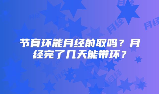 节育环能月经前取吗？月经完了几天能带环？