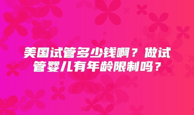 美国试管多少钱啊？做试管婴儿有年龄限制吗？