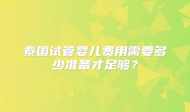 泰国试管婴儿费用需要多少准备才足够？