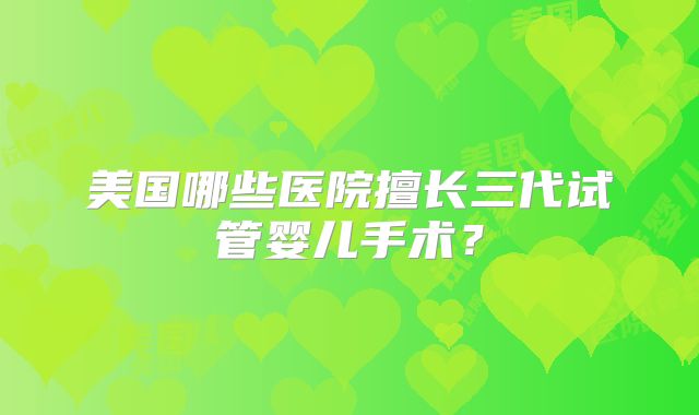 美国哪些医院擅长三代试管婴儿手术?