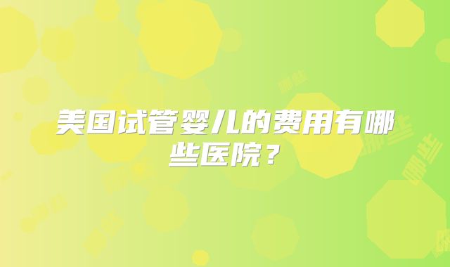 美国试管婴儿的费用有哪些医院？