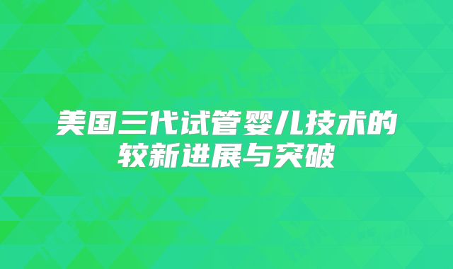 美国三代试管婴儿技术的较新进展与突破