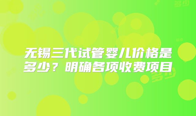 无锡三代试管婴儿价格是多少？明确各项收费项目
