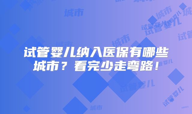 试管婴儿纳入医保有哪些城市？看完少走弯路！