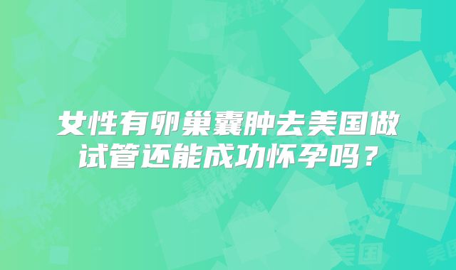 女性有卵巢囊肿去美国做试管还能成功怀孕吗？