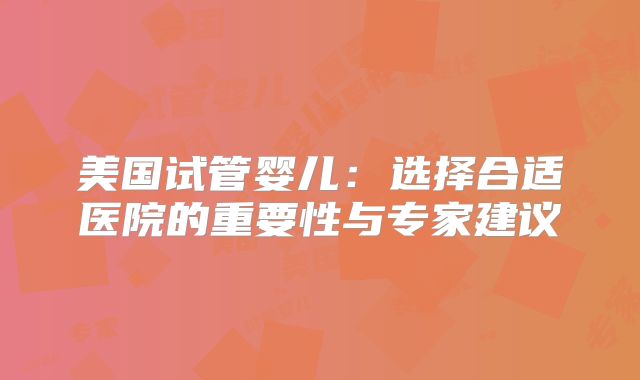 美国试管婴儿：选择合适医院的重要性与专家建议
