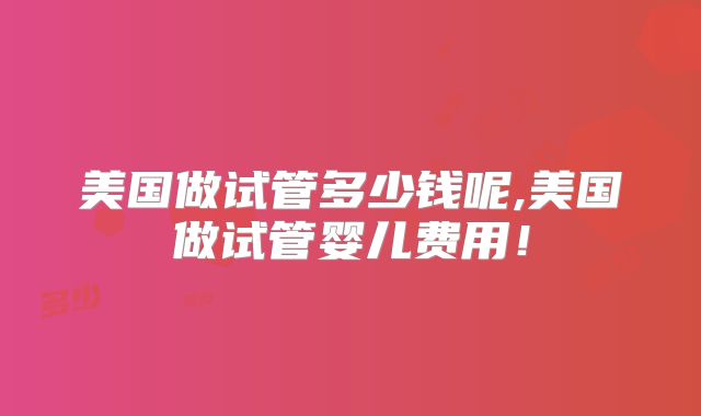 美国做试管多少钱呢,美国做试管婴儿费用！