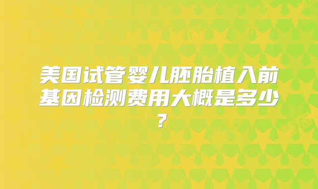 美国试管婴儿胚胎植入前基因检测费用大概是多少？