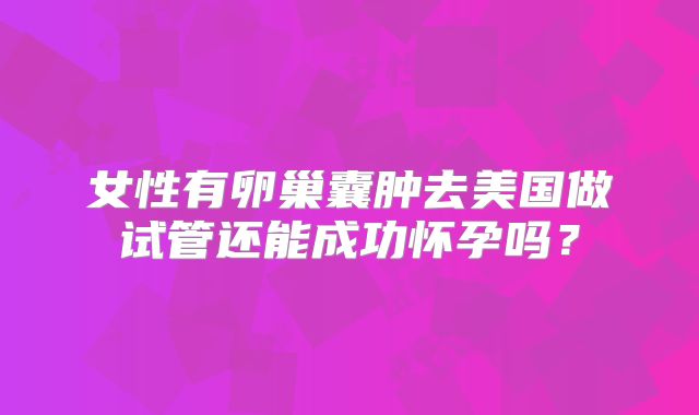 女性有卵巢囊肿去美国做试管还能成功怀孕吗？