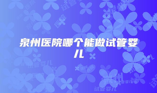 泉州医院哪个能做试管婴儿