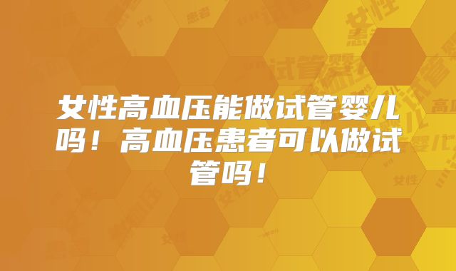 女性高血压能做试管婴儿吗！高血压患者可以做试管吗！