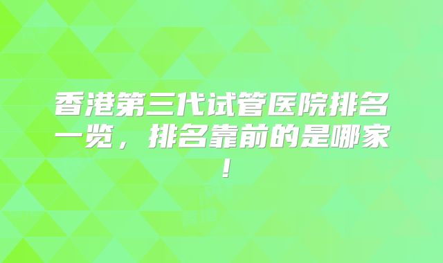 香港第三代试管医院排名一览，排名靠前的是哪家！