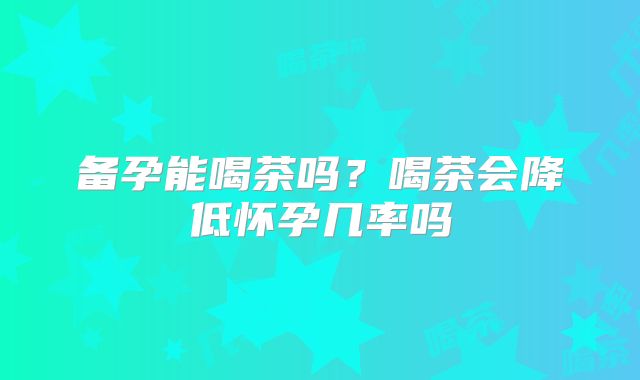 备孕能喝茶吗？喝茶会降低怀孕几率吗