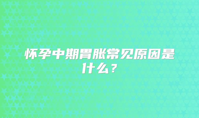 怀孕中期胃胀常见原因是什么？