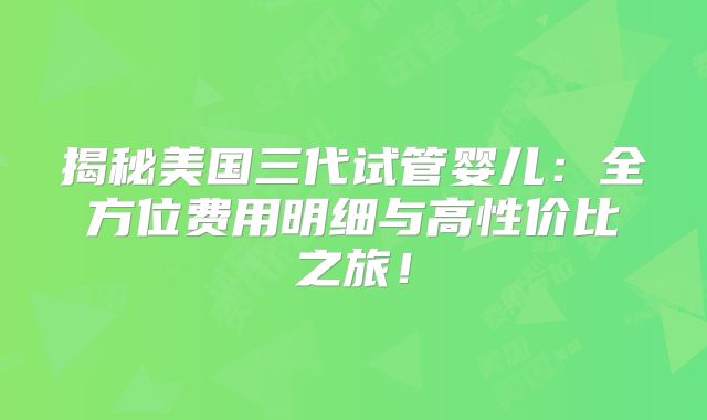 揭秘美国三代试管婴儿:全方位费用明细与高性价比之旅!