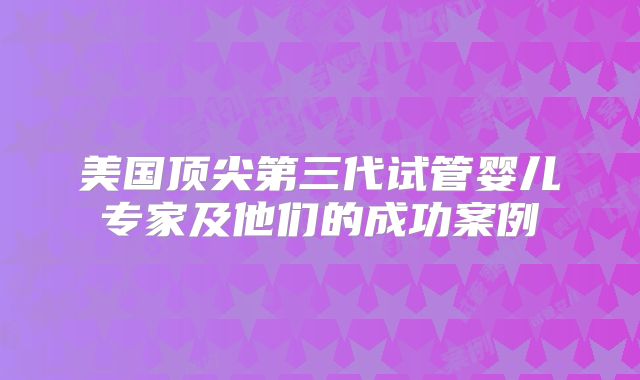 美国顶尖第三代试管婴儿专家及他们的成功案例