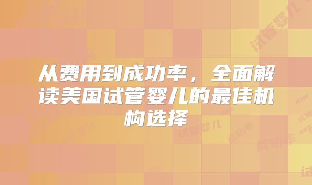 从费用到成功率，全面解读美国试管婴儿的最佳机构选择