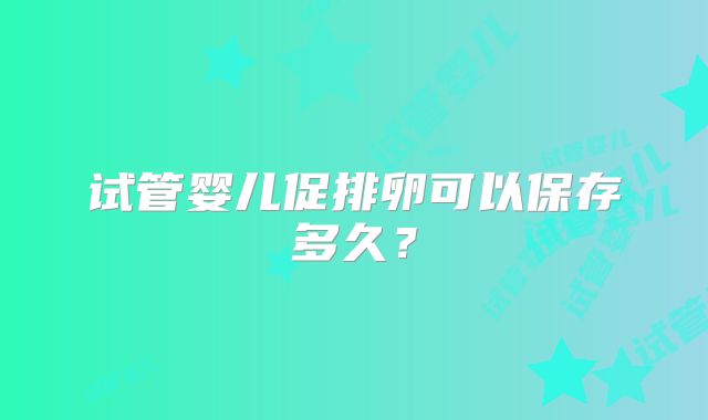 试管婴儿促排卵可以保存多久?
