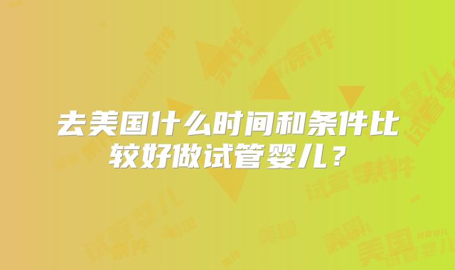 去美国什么时间和条件比较好做试管婴儿？