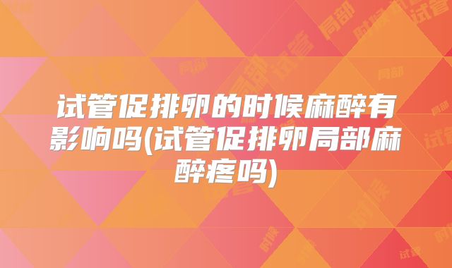 试管促排卵的时候麻醉有影响吗(试管促排卵局部麻醉疼吗)