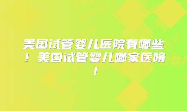 美国试管婴儿医院有哪些!美国试管婴儿哪家医院!