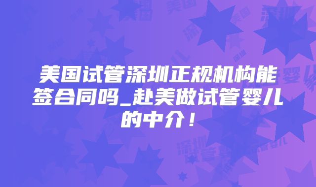 美国试管深圳正规机构能签合同吗_赴美做试管婴儿的中介！
