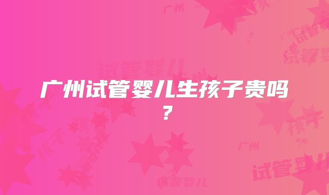 广州试管婴儿生孩子贵吗？