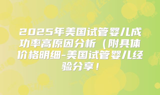 2025年美国试管婴儿成功率高原因分析（附具体价格明细-美国试管婴儿经验分享！