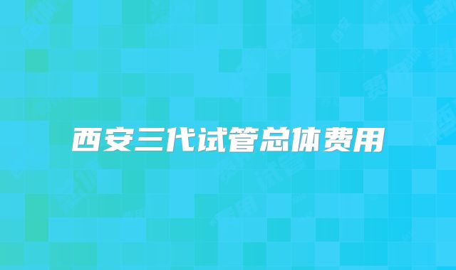西安三代试管总体费用