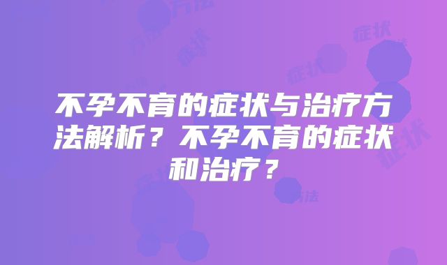 不孕不育的症状与治疗方法解析？不孕不育的症状和治疗？