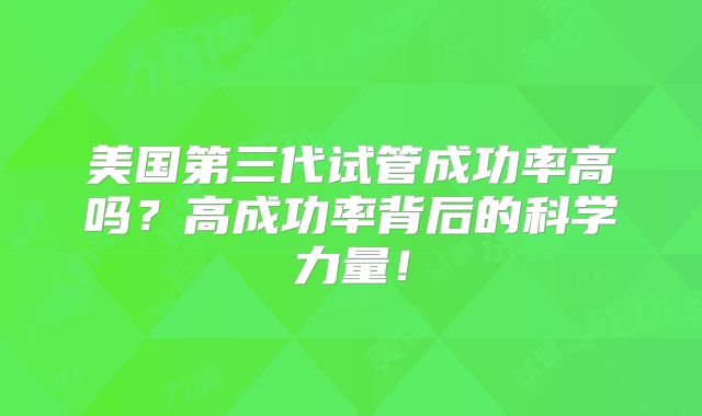 美国第三代试管成功率高吗?高成功率背后的科学力量!