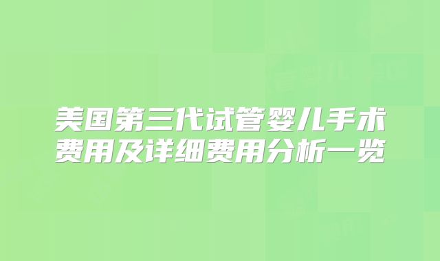 美国第三代试管婴儿手术费用及详细费用分析一览