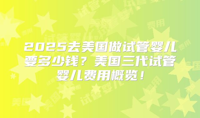 2025去美国做试管婴儿要多少钱？美国三代试管婴儿费用概览！