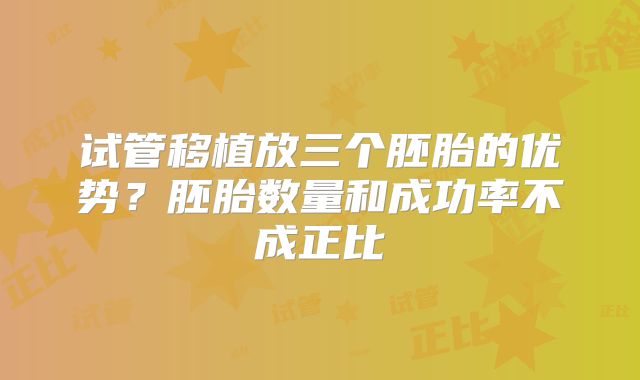 试管移植放三个胚胎的优势？胚胎数量和成功率不成正比