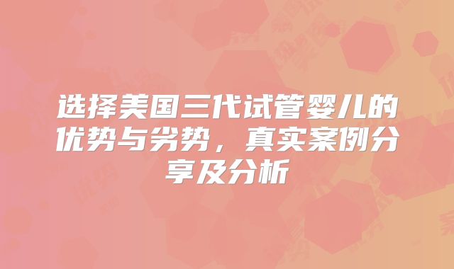 选择美国三代试管婴儿的优势与劣势,真实案例分享及分析
