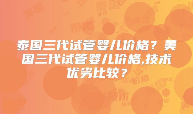 泰国三代试管婴儿价格？美国三代试管婴儿价格,技术优劣比较？