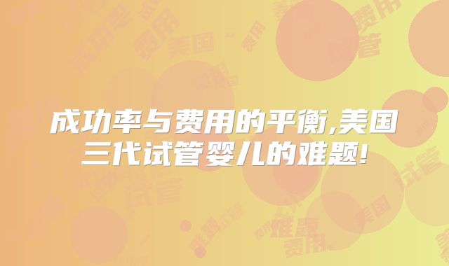 成功率与费用的平衡,美国三代试管婴儿的难题!