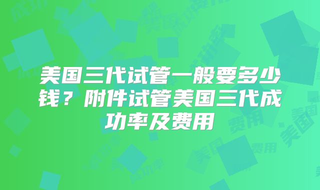 美国三代试管一般要多少钱？附件试管美国三代成功率及费用