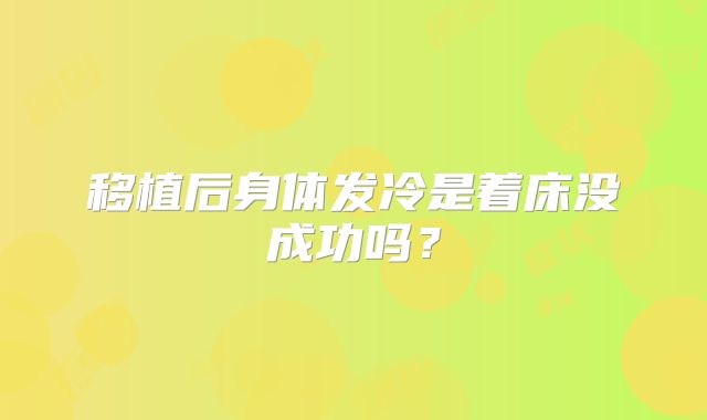 移植后身体发冷是着床没成功吗？