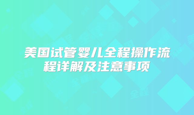 美国试管婴儿全程操作流程详解及注意事项