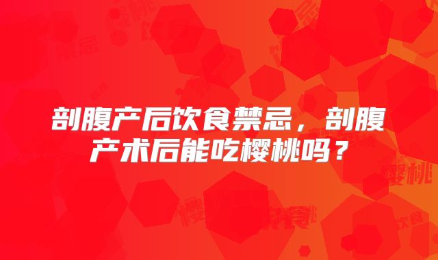 剖腹产后饮食禁忌，剖腹产术后能吃樱桃吗？