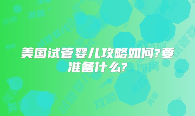 美国试管婴儿攻略如何?要准备什么?