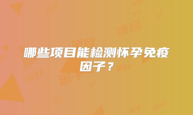 哪些项目能检测怀孕免疫因子？