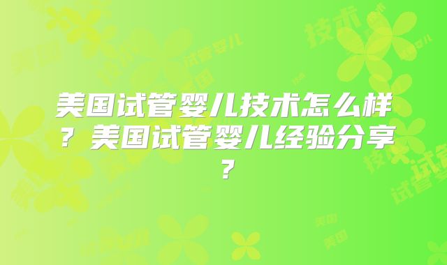 美国试管婴儿技术怎么样？美国试管婴儿经验分享？