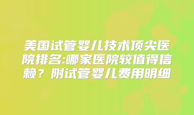 美国试管婴儿技术顶尖医院排名:哪家医院较值得信赖？附试管婴儿费用明细