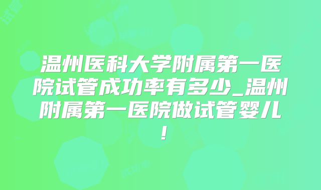 温州医科大学附属第一医院试管成功率有多少_温州附属第一医院做试管婴儿！