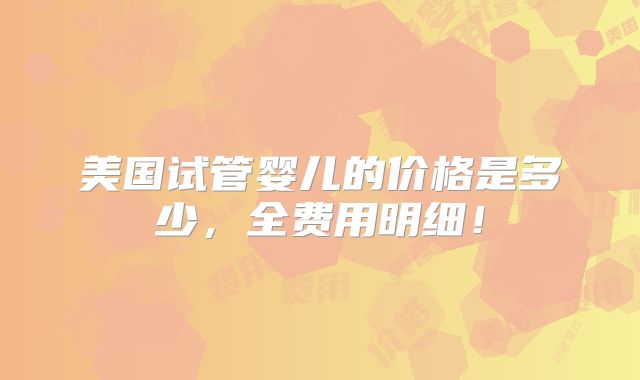 美国试管婴儿的价格是多少，全费用明细！